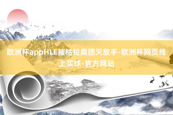 欧洲杯appHLE摧枯拉腐团灭敌手-欧洲杯网页线上买球-官方网站