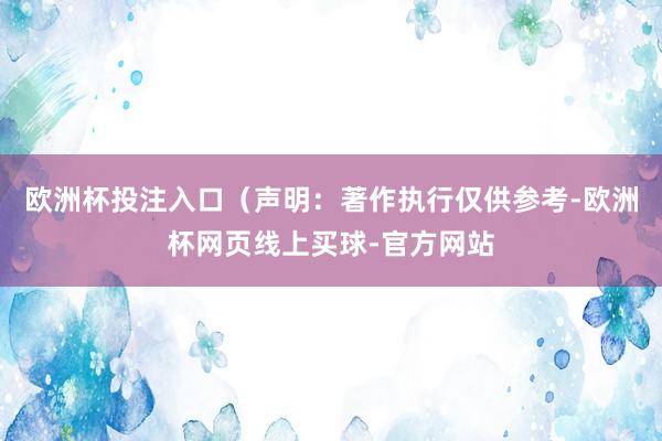 欧洲杯投注入口（声明：著作执行仅供参考-欧洲杯网页线上买球-官方网站