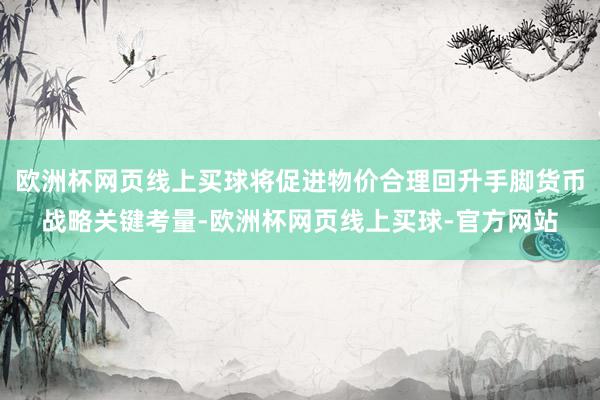 欧洲杯网页线上买球将促进物价合理回升手脚货币战略关键考量-欧洲杯网页线上买球-官方网站