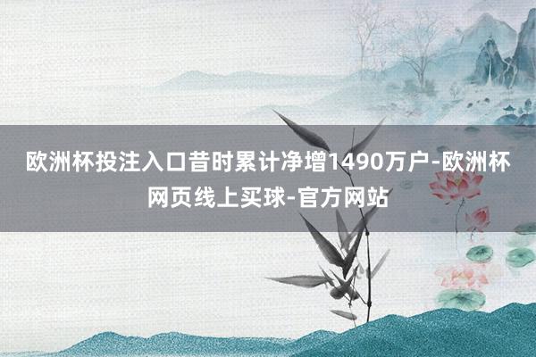 欧洲杯投注入口昔时累计净增1490万户-欧洲杯网页线上买球-官方网站