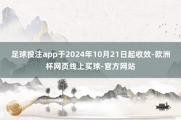 足球投注app于2024年10月21日起收效-欧洲杯网页线上买球-官方网站