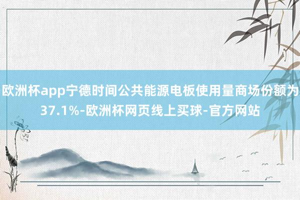 欧洲杯app宁德时间公共能源电板使用量商场份额为37.1%-欧洲杯网页线上买球-官方网站