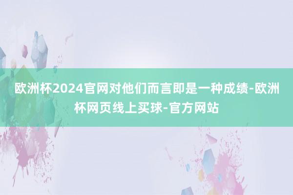 欧洲杯2024官网对他们而言即是一种成绩-欧洲杯网页线上买球-官方网站