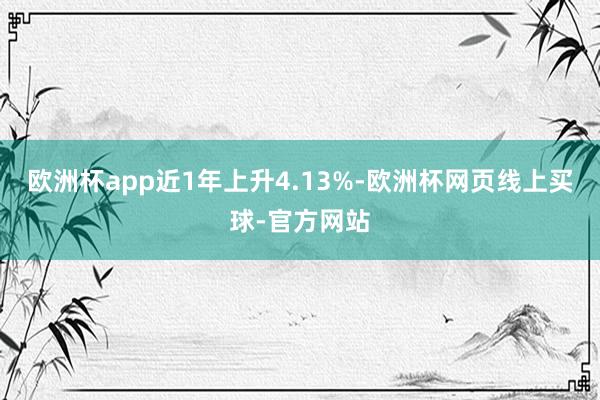 欧洲杯app近1年上升4.13%-欧洲杯网页线上买球-官方网站