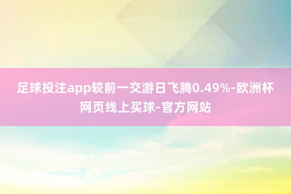 足球投注app较前一交游日飞腾0.49%-欧洲杯网页线上买球-官方网站