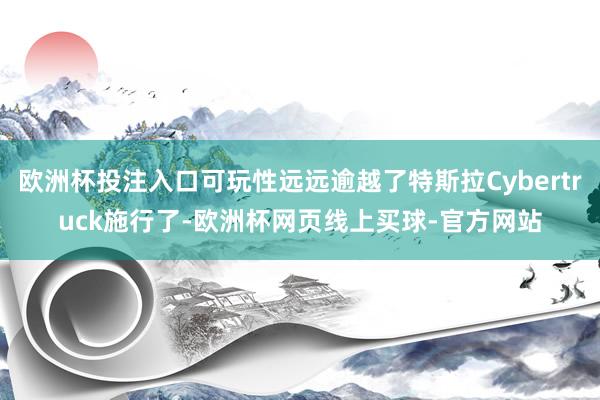 欧洲杯投注入口可玩性远远逾越了特斯拉Cybertruck施行了-欧洲杯网页线上买球-官方网站