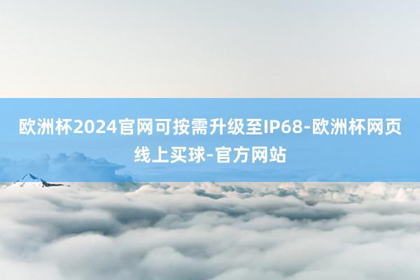 欧洲杯2024官网可按需升级至IP68-欧洲杯网页线上买球-官方网站