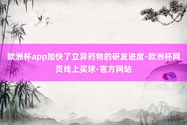 欧洲杯app加快了立异药物的研发进度-欧洲杯网页线上买球-官方网站