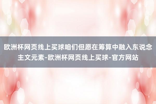 欧洲杯网页线上买球咱们但愿在筹算中融入东说念主文元素-欧洲杯网页线上买球-官方网站