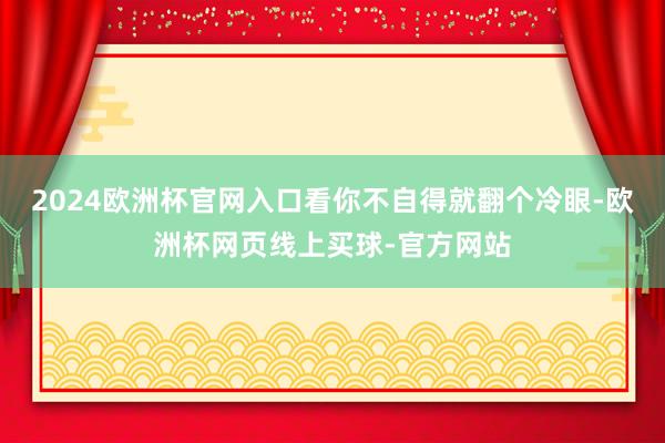 2024欧洲杯官网入口看你不自得就翻个冷眼-欧洲杯网页线上买球-官方网站