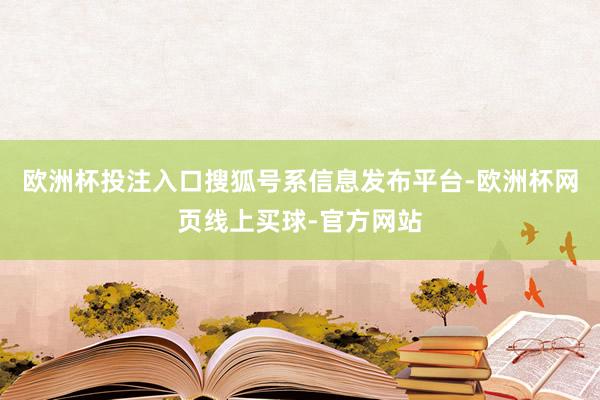 欧洲杯投注入口搜狐号系信息发布平台-欧洲杯网页线上买球-官方网站