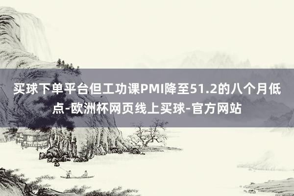 买球下单平台但工功课PMI降至51.2的八个月低点-欧洲杯网页线上买球-官方网站