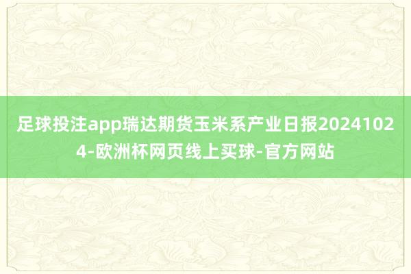 足球投注app瑞达期货玉米系产业日报20241024-欧洲杯网页线上买球-官方网站