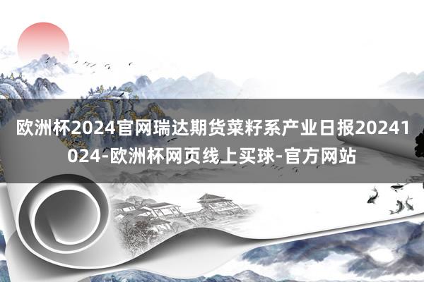 欧洲杯2024官网瑞达期货菜籽系产业日报20241024-欧洲杯网页线上买球-官方网站