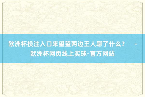 欧洲杯投注入口来望望两边王人聊了什么？    -欧洲杯网页线上买球-官方网站