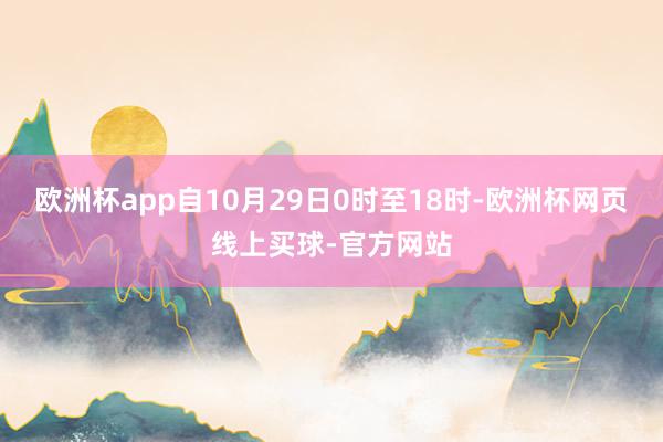 欧洲杯app自10月29日0时至18时-欧洲杯网页线上买球-官方网站