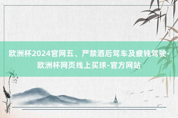 欧洲杯2024官网五、严禁酒后驾车及疲钝驾驶-欧洲杯网页线上买球-官方网站