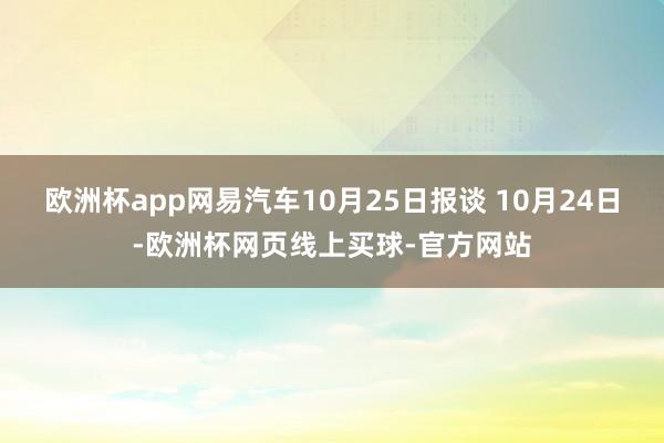 欧洲杯app网易汽车10月25日报谈 10月24日-欧洲杯网页线上买球-官方网站