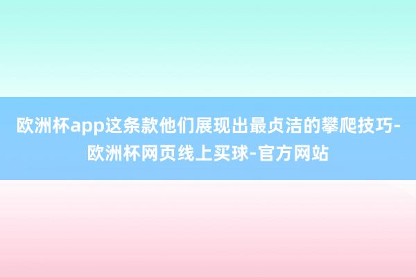 欧洲杯app这条款他们展现出最贞洁的攀爬技巧-欧洲杯网页线上买球-官方网站