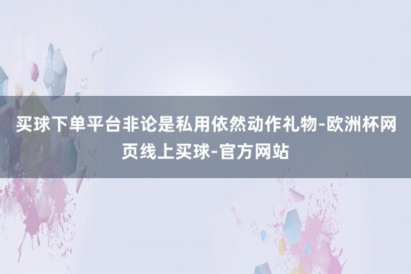 买球下单平台非论是私用依然动作礼物-欧洲杯网页线上买球-官方网站