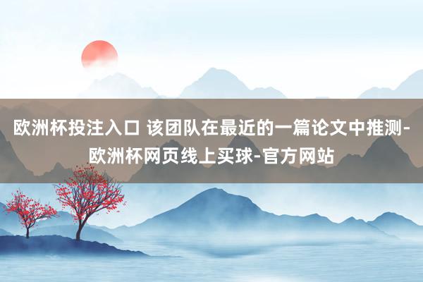 欧洲杯投注入口 该团队在最近的一篇论文中推测-欧洲杯网页线上买球-官方网站