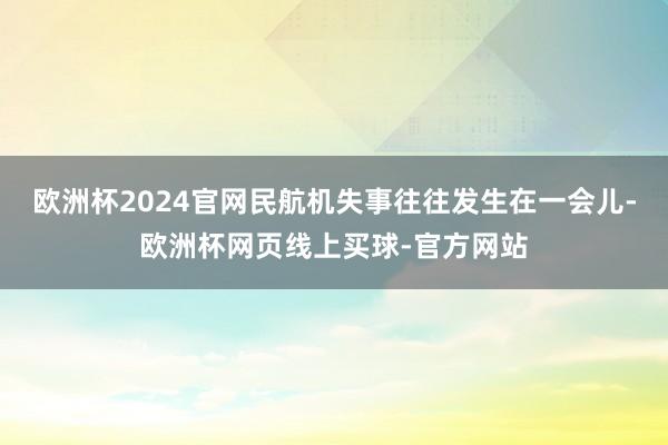 欧洲杯2024官网民航机失事往往发生在一会儿-欧洲杯网页线上买球-官方网站