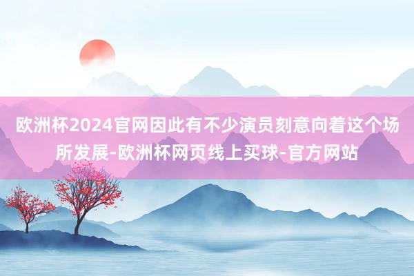 欧洲杯2024官网因此有不少演员刻意向着这个场所发展-欧洲杯网页线上买球-官方网站