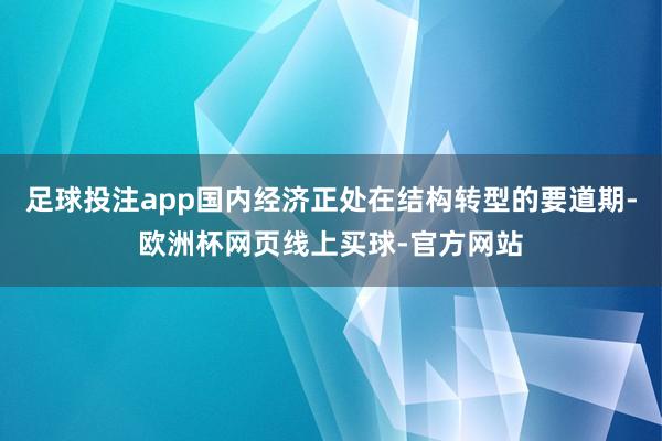 足球投注app国内经济正处在结构转型的要道期-欧洲杯网页线上买球-官方网站