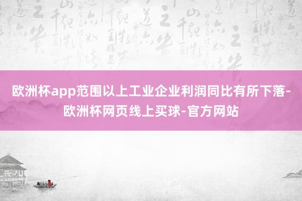 欧洲杯app范围以上工业企业利润同比有所下落-欧洲杯网页线上买球-官方网站