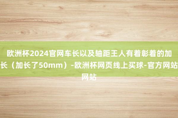 欧洲杯2024官网车长以及轴距王人有着彰着的加长（加长了50mm）-欧洲杯网页线上买球-官方网站