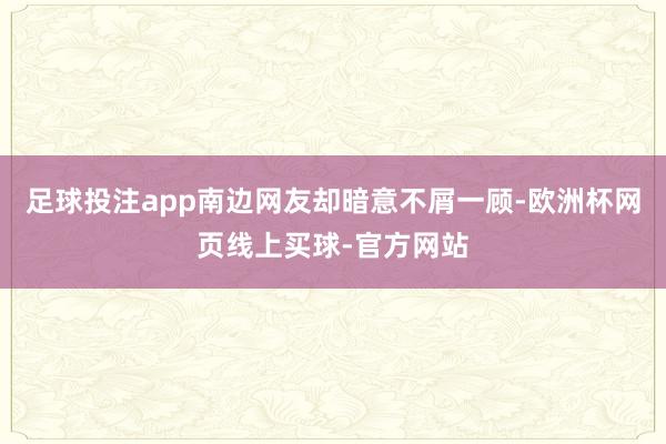 足球投注app南边网友却暗意不屑一顾-欧洲杯网页线上买球-官方网站