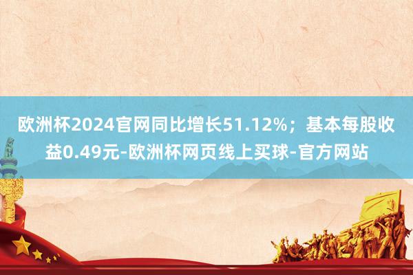 欧洲杯2024官网同比增长51.12%；基本每股收益0.49元-欧洲杯网页线上买球-官方网站