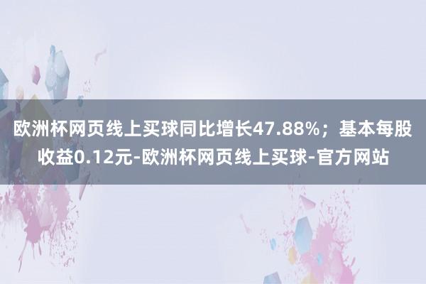 欧洲杯网页线上买球同比增长47.88%；基本每股收益0.12元-欧洲杯网页线上买球-官方网站