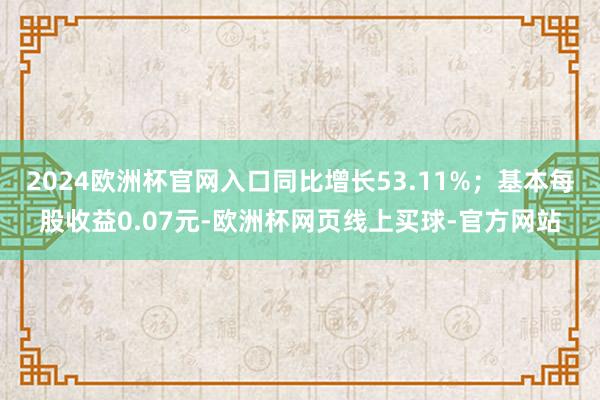 2024欧洲杯官网入口同比增长53.11%；基本每股收益0.07元-欧洲杯网页线上买球-官方网站