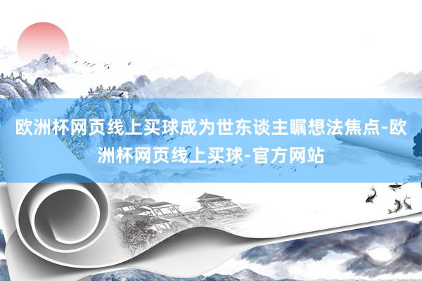 欧洲杯网页线上买球成为世东谈主瞩想法焦点-欧洲杯网页线上买球-官方网站