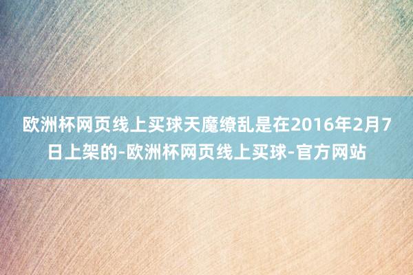 欧洲杯网页线上买球天魔缭乱是在2016年2月7日上架的-欧洲杯网页线上买球-官方网站