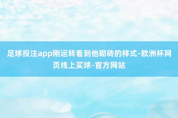 足球投注app刚运转看到他砌砖的样式-欧洲杯网页线上买球-官方网站