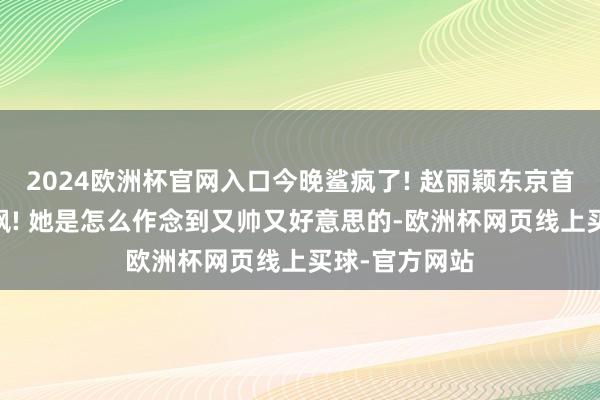 2024欧洲杯官网入口今晚鲨疯了! 赵丽颖东京首映礼生图 好飒! 她是怎么作念到又帅又好意思的-欧洲杯网页线上买球-官方网站