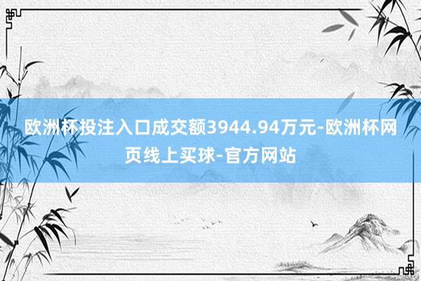 欧洲杯投注入口成交额3944.94万元-欧洲杯网页线上买球-官方网站