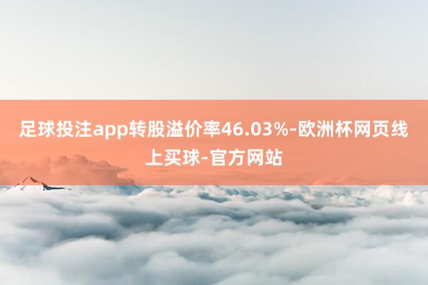 足球投注app转股溢价率46.03%-欧洲杯网页线上买球-官方网站