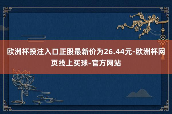 欧洲杯投注入口正股最新价为26.44元-欧洲杯网页线上买球-官方网站