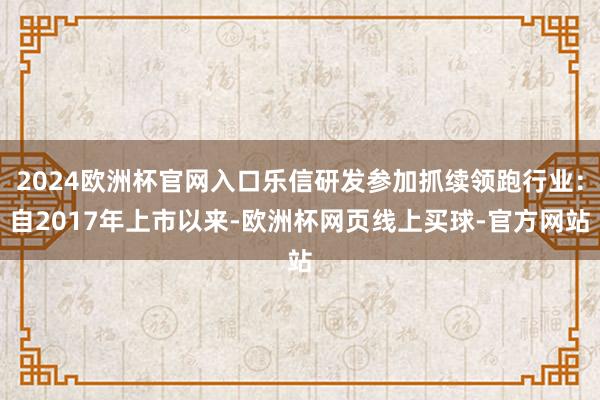 2024欧洲杯官网入口乐信研发参加抓续领跑行业：自2017年上市以来-欧洲杯网页线上买球-官方网站