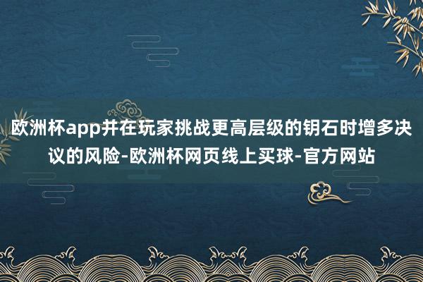 欧洲杯app并在玩家挑战更高层级的钥石时增多决议的风险-欧洲杯网页线上买球-官方网站