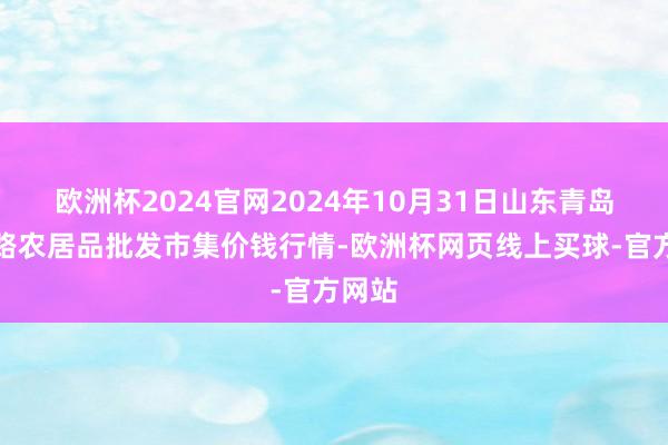 欧洲杯2024官网2024年10月31日山东青岛黄河路农居品批发市集价钱行情-欧洲杯网页线上买球-官方网站