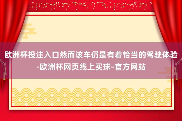 欧洲杯投注入口然而该车仍是有着恰当的驾驶体验-欧洲杯网页线上买球-官方网站