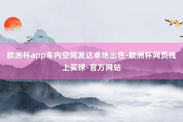 欧洲杯app车内空间发达卓绝出色-欧洲杯网页线上买球-官方网站