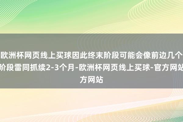 欧洲杯网页线上买球因此终末阶段可能会像前边几个阶段雷同抓续2-3个月-欧洲杯网页线上买球-官方网站