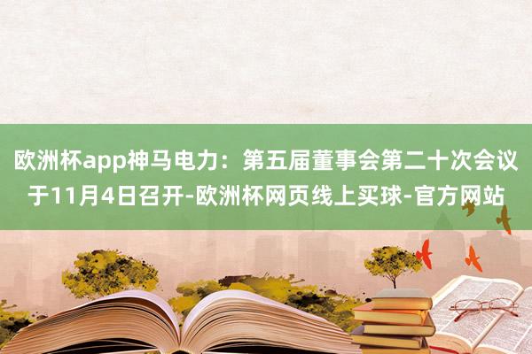 欧洲杯app神马电力：第五届董事会第二十次会议于11月4日召开-欧洲杯网页线上买球-官方网站