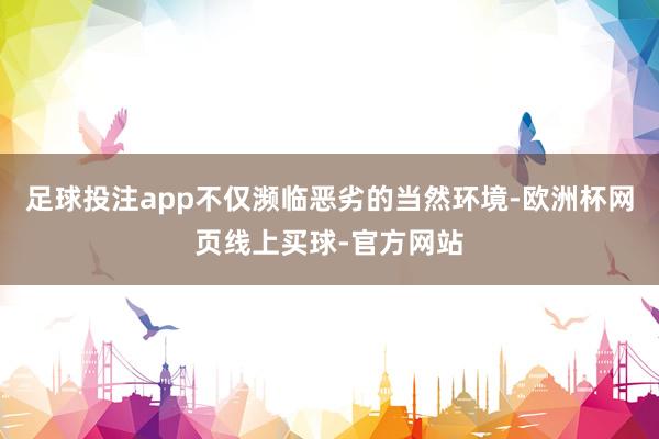 足球投注app不仅濒临恶劣的当然环境-欧洲杯网页线上买球-官方网站