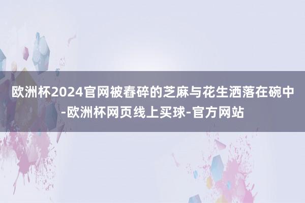 欧洲杯2024官网被舂碎的芝麻与花生洒落在碗中-欧洲杯网页线上买球-官方网站